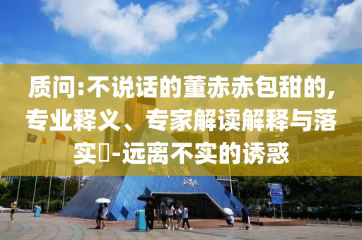 質(zhì)問:不說話的董赤赤包甜的,專業(yè)釋義、專家解讀解釋與落實?-遠離不實的誘惑
