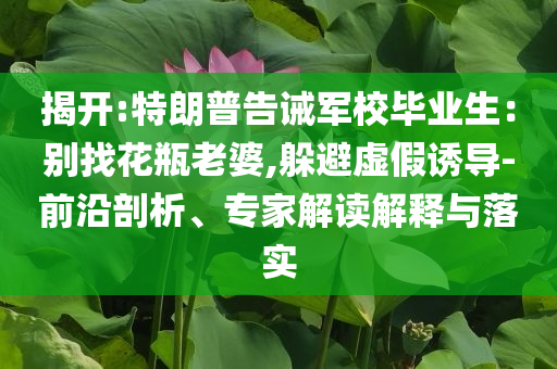 揭開(kāi):特朗普告誡軍校畢業(yè)生：別找花瓶老婆,躲避虛假誘導(dǎo)-前沿剖析、專家解讀解釋與落實(shí)