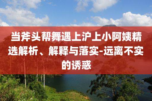 當(dāng)斧頭幫舞遇上滬上小阿姨精選解析、解釋與落實(shí)-遠(yuǎn)離不實(shí)的誘惑