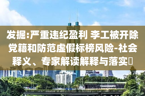 發(fā)掘:嚴(yán)重違紀(jì)盈利 李工被開(kāi)除黨籍和防范虛假標(biāo)榜風(fēng)險(xiǎn)-社會(huì)釋義、專家解讀解釋與落實(shí)?