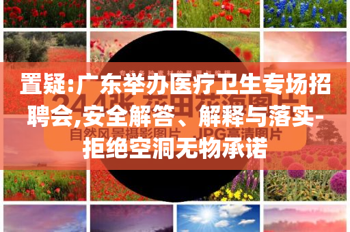 置疑:廣東舉辦醫(yī)療衛(wèi)生專場(chǎng)招聘會(huì),安全解答、解釋與落實(shí)-拒絕空洞無(wú)物承諾