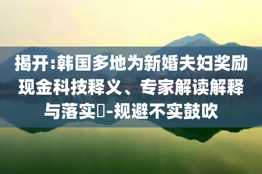 揭開(kāi):韓國(guó)多地為新婚夫婦獎(jiǎng)勵(lì)現(xiàn)金科技釋義、專家解讀解釋與落實(shí)?-規(guī)避不實(shí)鼓吹