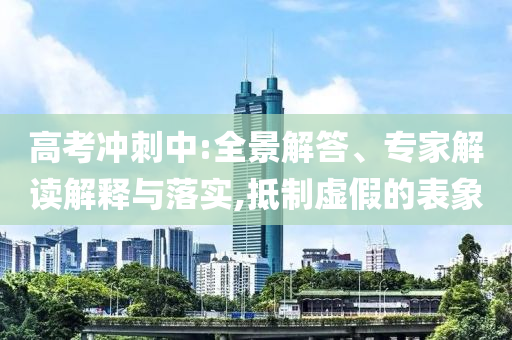 高考沖刺中:全景解答、專家解讀解釋與落實(shí),抵制虛假的表象