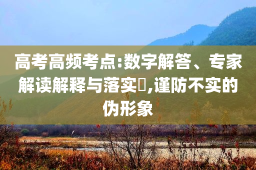 高考高頻考點(diǎn):數(shù)字解答、專家解讀解釋與落實(shí)?,謹(jǐn)防不實(shí)的偽形象