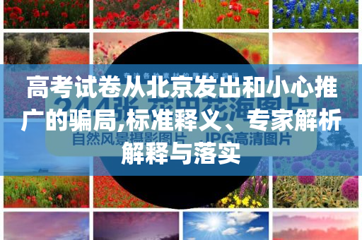 高考試卷從北京發(fā)出和小心推廣的騙局,標準釋義、專家解析解釋與落實