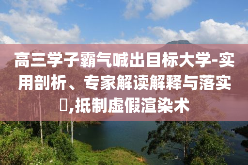 高三學(xué)子霸氣喊出目標(biāo)大學(xué)-實(shí)用剖析、專家解讀解釋與落實(shí)?,抵制虛假渲染術(shù)