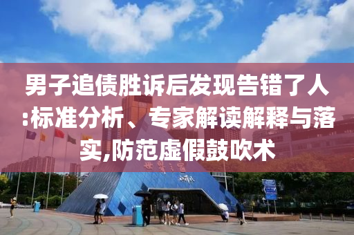 男子追債勝訴后發(fā)現(xiàn)告錯(cuò)了人:標(biāo)準(zhǔn)分析、專家解讀解釋與落實(shí),防范虛假鼓吹術(shù)