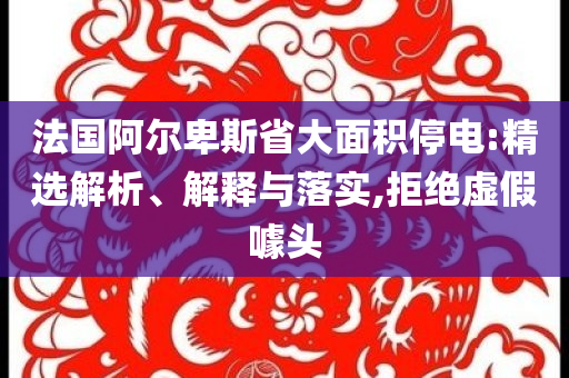 法國阿爾卑斯省大面積停電:精選解析、解釋與落實(shí),拒絕虛假噱頭