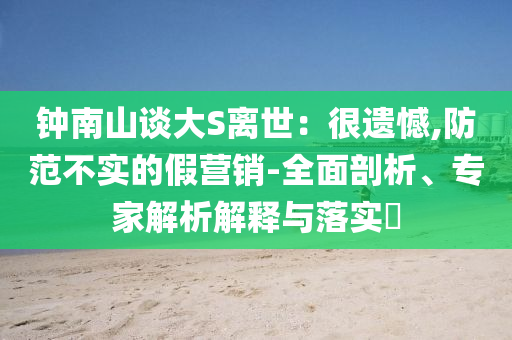 鐘南山談大S離世：很遺憾,防范不實的假營銷-全面剖析、專家解析解釋與落實?