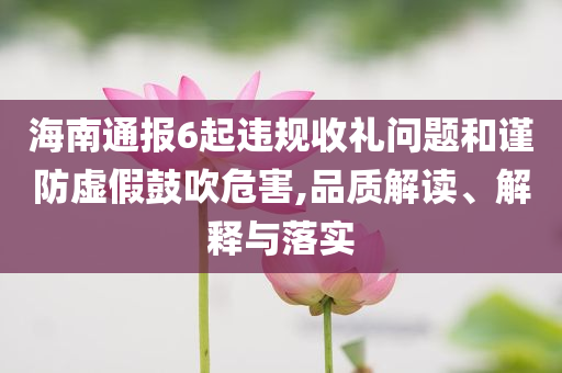 海南通報6起違規(guī)收禮問題和謹防虛假鼓吹危害,品質解讀、解釋與落實