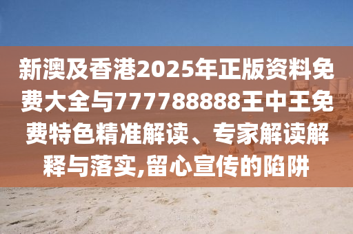 新澳及香港2025年正版資料免費(fèi)大全與777788888王中王免費(fèi)特色精準(zhǔn)解讀、專家解讀解釋與落實(shí),留心宣傳的陷阱