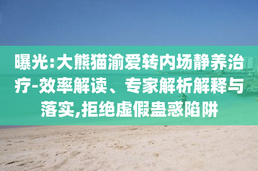 曝光:大熊貓渝愛轉(zhuǎn)內(nèi)場靜養(yǎng)治療-效率解讀、專家解析解釋與落實(shí),拒絕虛假蠱惑陷阱