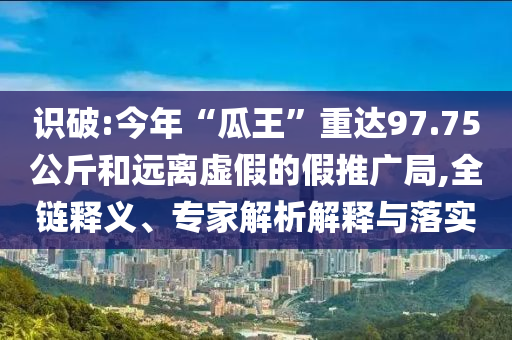 識破:今年“瓜王”重達(dá)97.75公斤和遠(yuǎn)離虛假的假推廣局,全鏈釋義、專家解析解釋與落實(shí)