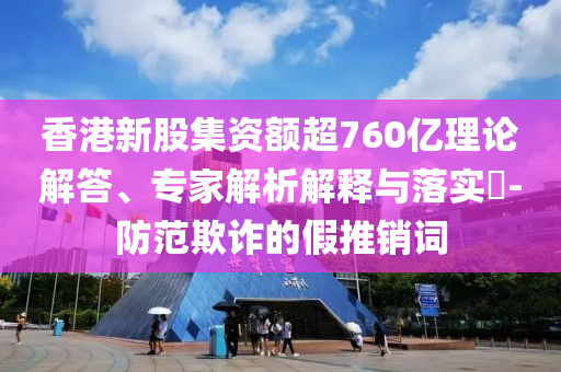 香港新股集資額超760億理論解答、專家解析解釋與落實?-防范欺詐的假推銷詞