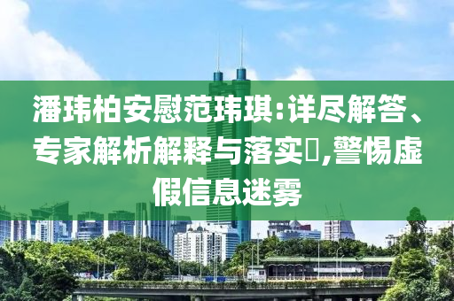 潘瑋柏安慰范瑋琪:詳盡解答、專家解析解釋與落實?,警惕虛假信息迷霧
