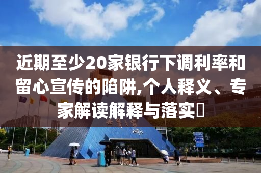 近期至少20家銀行下調(diào)利率和留心宣傳的陷阱,個(gè)人釋義、專家解讀解釋與落實(shí)?