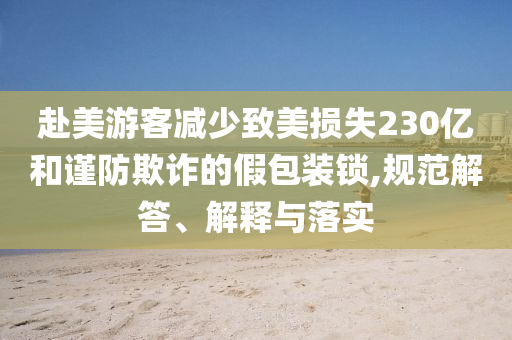 赴美游客減少致美損失230億和謹(jǐn)防欺詐的假包裝鎖,規(guī)范解答、解釋與落實(shí)