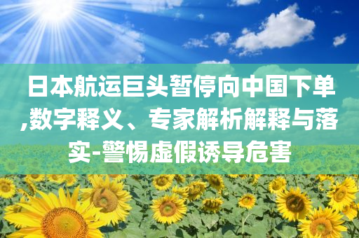 日本航運巨頭暫停向中國下單,數(shù)字釋義、專家解析解釋與落實-警惕虛假誘導危害