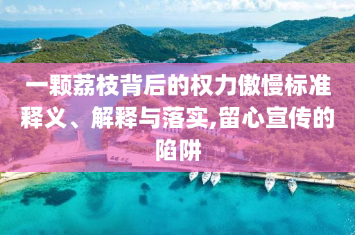 一顆荔枝背后的權(quán)力傲慢標(biāo)準(zhǔn)釋義、解釋與落實,留心宣傳的陷阱