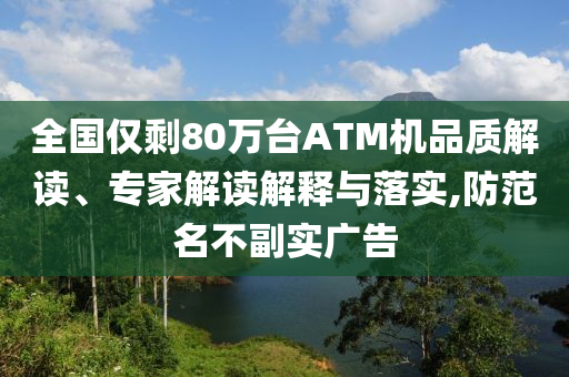 全國僅剩80萬臺ATM機(jī)品質(zhì)解讀、專家解讀解釋與落實(shí),防范名不副實(shí)廣告