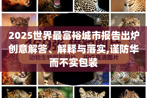 2025世界最富裕城市報告出爐創(chuàng)意解答、解釋與落實(shí),謹(jǐn)防華而不實(shí)包裝