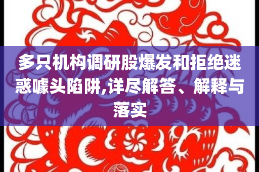 多只機(jī)構(gòu)調(diào)研股爆發(fā)和拒絕迷惑噱頭陷阱,詳盡解答、解釋與落實(shí)
