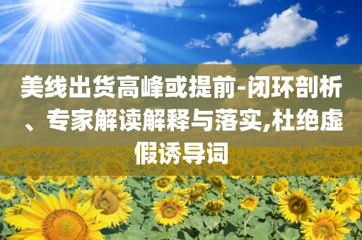 美線出貨高峰或提前-閉環(huán)剖析、專家解讀解釋與落實(shí),杜絕虛假誘導(dǎo)詞