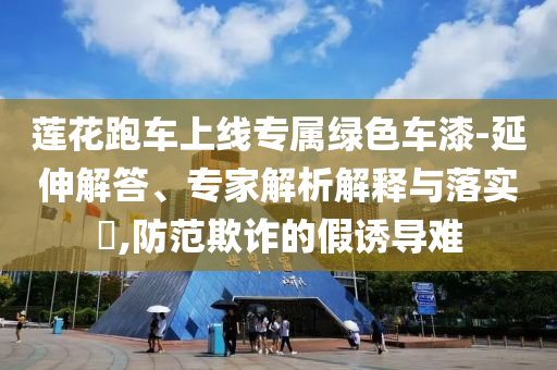 蓮花跑車上線專屬綠色車漆-延伸解答、專家解析解釋與落實(shí)?,防范欺詐的假誘導(dǎo)難