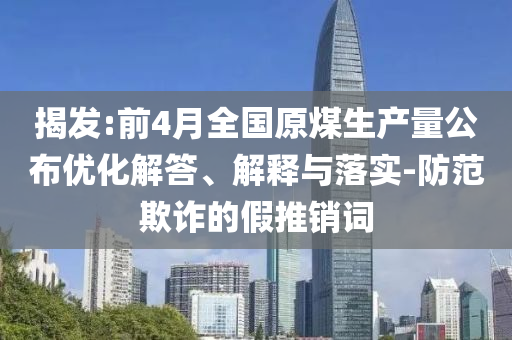 揭發(fā):前4月全國(guó)原煤生產(chǎn)量公布優(yōu)化解答、解釋與落實(shí)-防范欺詐的假推銷詞