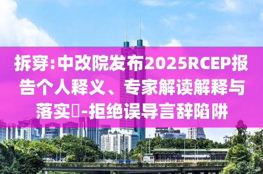 拆穿:中改院發(fā)布2025RCEP報(bào)告?zhèn)€人釋義、專家解讀解釋與落實(shí)?-拒絕誤導(dǎo)言辭陷阱