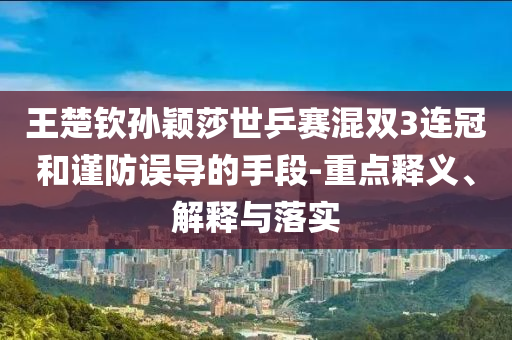王楚欽孫穎莎世乒賽混雙3連冠和謹防誤導的手段-重點釋義、解釋與落實