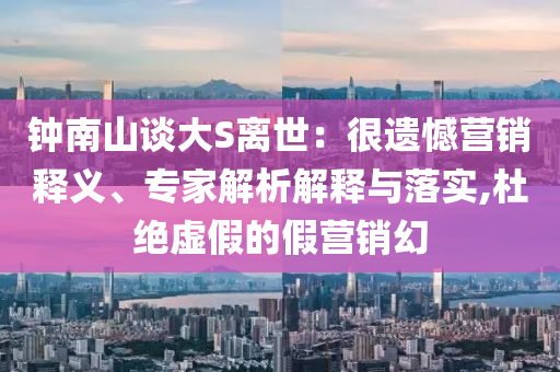 鐘南山談大S離世：很遺憾營(yíng)銷釋義、專家解析解釋與落實(shí),杜絕虛假的假營(yíng)銷幻