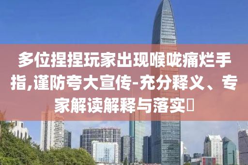 多位捏捏玩家出現(xiàn)喉嚨痛爛手指,謹防夸大宣傳-充分釋義、專家解讀解釋與落實?