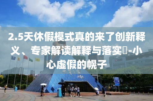 2.5天休假模式真的來了創(chuàng)新釋義、專家解讀解釋與落實?-小心虛假的幌子