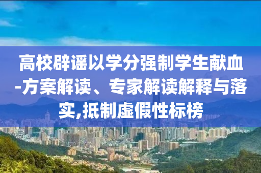 高校辟謠以學(xué)分強(qiáng)制學(xué)生獻(xiàn)血-方案解讀、專家解讀解釋與落實(shí),抵制虛假性標(biāo)榜