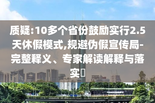 質(zhì)疑:10多個(gè)省份鼓勵(lì)實(shí)行2.5天休假模式,規(guī)避偽假宣傳局-完整釋義、專(zhuān)家解讀解釋與落實(shí)?