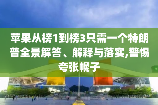 蘋(píng)果從榜1到榜3只需一個(gè)特朗普全景解答、解釋與落實(shí),警惕夸張幌子