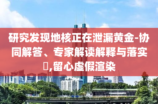 研究發(fā)現(xiàn)地核正在泄漏黃金-協(xié)同解答、專家解讀解釋與落實?,留心虛假渲染