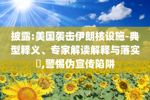 披露:美國襲擊伊朗核設(shè)施-典型釋義、專家解讀解釋與落實?,警惕偽宣傳陷阱