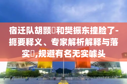 宿遷隊(duì)胡顥瑀和樊振東撞臉了-扼要釋義、專家解析解釋與落實(shí)?,規(guī)避有名無實(shí)噱頭