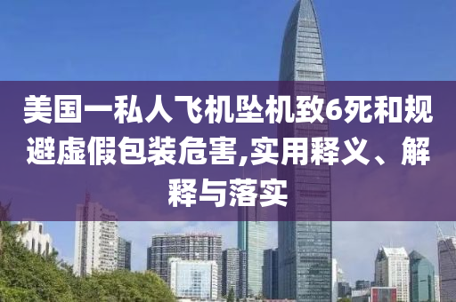 美國(guó)一私人飛機(jī)墜機(jī)致6死和規(guī)避虛假包裝危害,實(shí)用釋義、解釋與落實(shí)