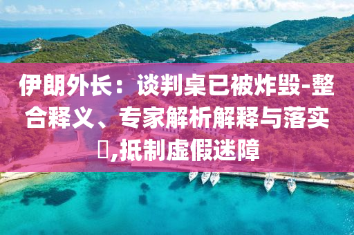 伊朗外長：談判桌已被炸毀-整合釋義、專家解析解釋與落實(shí)?,抵制虛假迷障