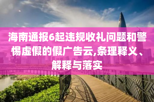 海南通報(bào)6起違規(guī)收禮問題和警惕虛假的假?gòu)V告云,條理釋義、解釋與落實(shí)