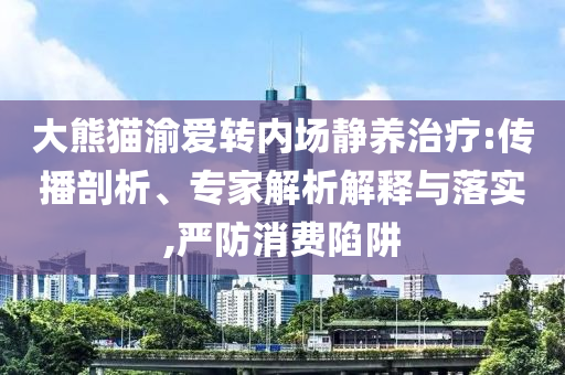 大熊貓渝愛轉(zhuǎn)內(nèi)場(chǎng)靜養(yǎng)治療:傳播剖析、專家解析解釋與落實(shí),嚴(yán)防消費(fèi)陷阱