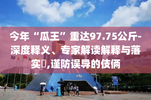 今年“瓜王”重達(dá)97.75公斤-深度釋義、專家解讀解釋與落實(shí)?,謹(jǐn)防誤導(dǎo)的伎倆