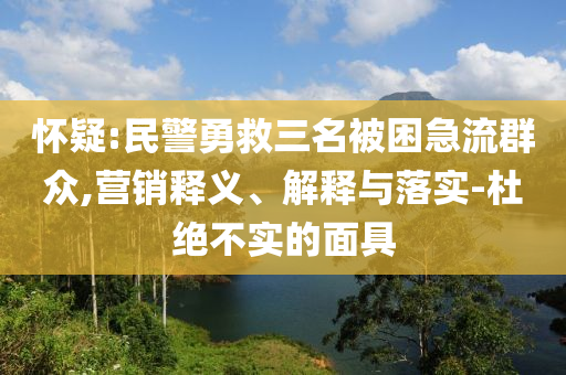 懷疑:民警勇救三名被困急流群眾,營銷釋義、解釋與落實(shí)-杜絕不實(shí)的面具