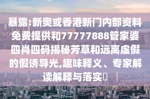 暴露:新奧或香港新門內(nèi)部資料免費(fèi)提供和77777888管家婆四肖四碼揭秘芳草和遠(yuǎn)離虛假的假誘導(dǎo)光,趣味釋義、專家解讀解釋與落實(shí)?