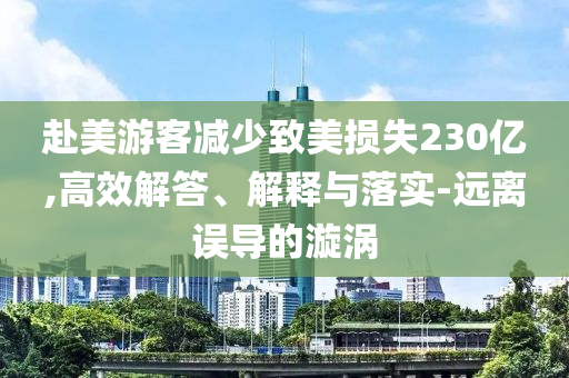 赴美游客減少致美損失230億,高效解答、解釋與落實(shí)-遠(yuǎn)離誤導(dǎo)的漩渦
