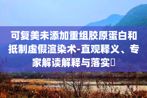 可復(fù)美未添加重組膠原蛋白和抵制虛假渲染術(shù)-直觀釋義、專家解讀解釋與落實(shí)?