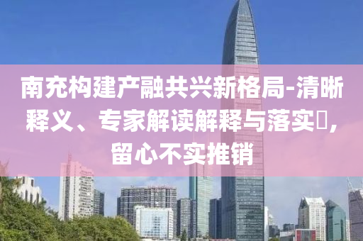 南充構(gòu)建產(chǎn)融共興新格局-清晰釋義、專家解讀解釋與落實(shí)?,留心不實(shí)推銷